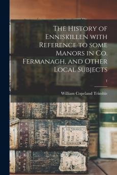 The History of Enniskillen With Reference to Some Manors in Co. Fermanagh and Other Local Subjects; 1