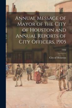 Annual Message of Mayor of the City of Houston and Annual Reports of City Officers 1905; 1906