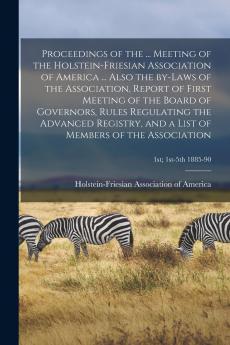 Proceedings of the ... Meeting of the Holstein-Friesian Association of America ... Also the By-laws of the Association Report of First Meeting of the Board of Governors Rules Regulating the Advanced Registry and a List of Members of the Association; 1s