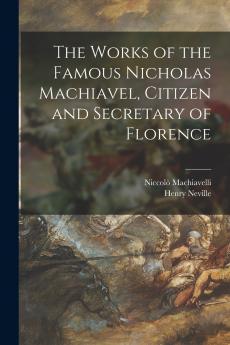 The Works of the Famous Nicholas Machiavel Citizen and Secretary of Florence