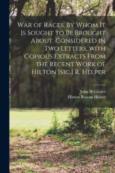 War of Races. By Whom It is Sought to Be Brought About. Considered in Two Letters With Copious Extracts From the Recent Work of Hilton [sic.] R. Helper