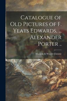 Catalogue of Old Pictures of F. Yeats Edwards ... Alexander Porter ..