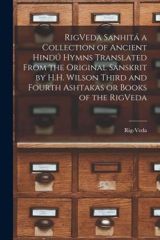 RigVeda Sanhit�� a Collection of Ancient Hind�� Hymns Translated From the Original Sanskrit by H.H. Wilson Third and Fourth Ashtakas or Books of the RigVeda