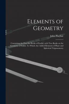 Elements of Geometry; Containing the First Six Books of Euclid With Two Books on the Geometry of Solids. To Which Are Added Elements of Plane and Spherical Trigonometry