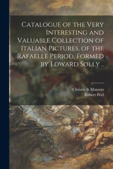 Catalogue of the Very Interesting and Valuable Collection of Italian Pictures of the Rafaelle Period Formed by Edward Solly ..