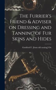 The Furrier's Friend & Adviser on Dressing and Tanning of fur Skins and Hides