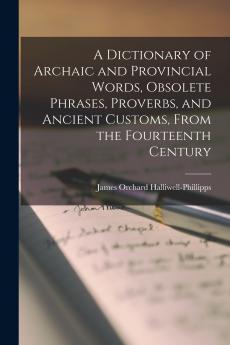 A Dictionary of Archaic and Provincial Words Obsolete Phrases Proverbs and Ancient Customs From the Fourteenth Century