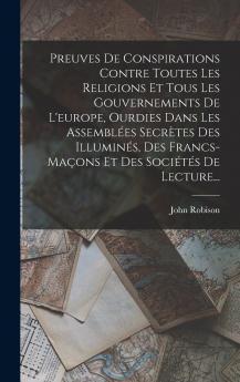 Preuves De Conspirations Contre Toutes Les Religions Et Tous Les Gouvernements De L'europe Ourdies Dans Les Assembl��es Secr��tes Des Illumin��s Des Francs-ma��ons Et Des Soci��t��s De Lecture...