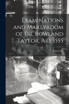 Examinations and Martyrdom of Dr. Rowland Taylor A.D. 1555