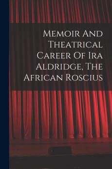 Memoir And Theatrical Career Of Ira Aldridge The African Roscius