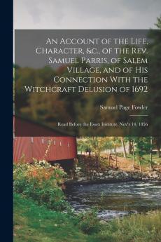 An Account of the Life Character &c. of the Rev. Samuel Parris of Salem Village and of His Connection With the Witchcraft Delusion of 1692