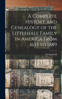A Complete History and Genealogy of the Littlehale Family in America From 1633 to 1889