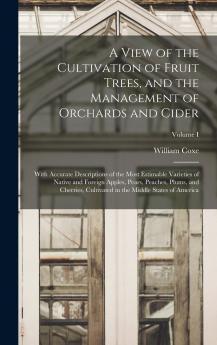 A View of the Cultivation of Fruit Trees and the Management of Orchards and Cider; With Accurate Descriptions of the Most Estimable Varieties of Native and Foreign Apples Pears Peaches Plums and Cherries Cultivated in the Middle States of America; V