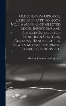 Old and new Original Designs in Tatting. Book no. 5. A Manual of Selected Edges Insertions and Articles Suitable for Luncheon Sets Yoks Curtains Handkerchiefs Towels Medallions Piano Scarfs Cushions Etc