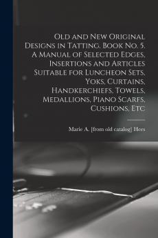 Old and new Original Designs in Tatting. Book no. 5. A Manual of Selected Edges Insertions and Articles Suitable for Luncheon Sets Yoks Curtains Handkerchiefs Towels Medallions Piano Scarfs Cushions Etc