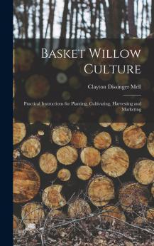 Basket Willow Culture; Practical Instructions for Planting Cultivating Harvesting and Marketing