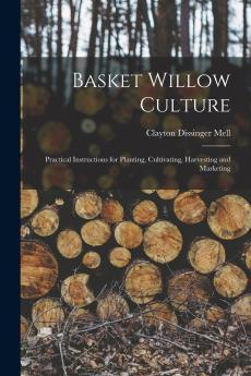 Basket Willow Culture; Practical Instructions for Planting Cultivating Harvesting and Marketing