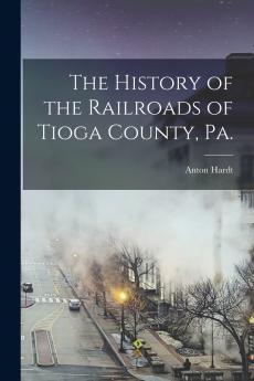 The History of the Railroads of Tioga County Pa.