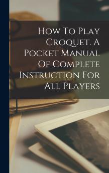 How To Play Croquet. A Pocket Manual Of Complete Instruction For All Players