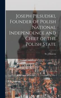 Joseph Pilsudski Founder of Polish National Independence and Chief of the Polish State