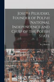 Joseph Pilsudski Founder of Polish National Independence and Chief of the Polish State