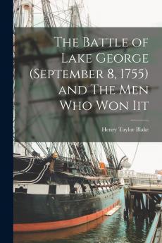 The Battle of Lake George (September 8 1755) and The Men Who Won Iit