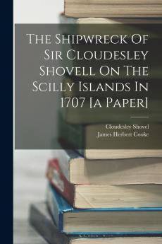 The Shipwreck Of Sir Cloudesley Shovell On The Scilly Islands In 1707 [a Paper]