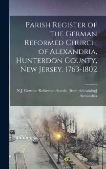 Parish Register of the German Reformed Church of Alexandria Hunterdon County New Jersey 1763-1802