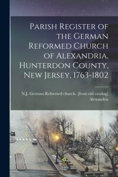 Parish Register of the German Reformed Church of Alexandria Hunterdon County New Jersey 1763-1802