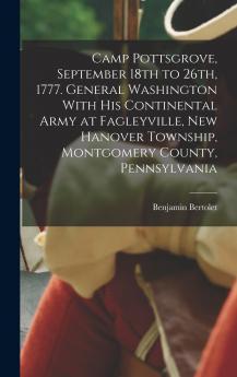 Camp Pottsgrove September 18th to 26th 1777. General Washington With his Continental Army at Fagleyville New Hanover Township Montgomery County Pennsylvania