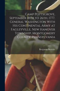 Camp Pottsgrove September 18th to 26th 1777. General Washington With his Continental Army at Fagleyville New Hanover Township Montgomery County Pennsylvania