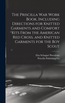 The Priscilla war Work Book Including Directions for Knitted Garments and Comfort Kits From the American Red Cross and Knitted Garments for the boy Scout
