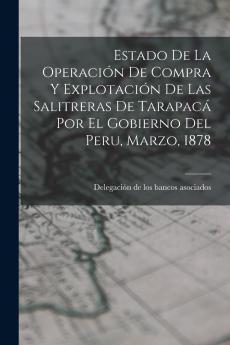 Estado De La Operaci��n De Compra Y Explotaci��n De Las Salitreras De Tarapac�� Por El Gobierno Del Peru Marzo 1878