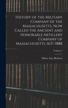 History of the Military Company of the Massachusetts now Called the Ancient and Honorable Artillery Company of Massachusetts. 1637-1888; Volume 1