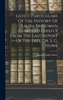 Latest Particulars Of The History Of Laura Bridgman Compiled Chiefly From The Last Report Of The Late Dr. S G. Howe