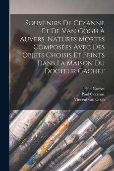 Souvenirs de C��zanne et de van Gogh �� Auvers. Natures mortes compos��es avec des objets choisis et peints dans la maison du docteur Gachet