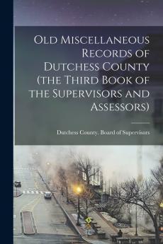 Old Miscellaneous Records of Dutchess County (the Third Book of the Supervisors and Assessors)