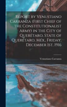 Report by Venustiano Carranza (first Chief of the Constitutionalist Army) in the City of Quer��taro State of Quer��taro M��x. Friday December 1st 1916