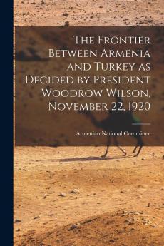 The Frontier Between Armenia and Turkey as Decided by President Woodrow Wilson November 22 1920
