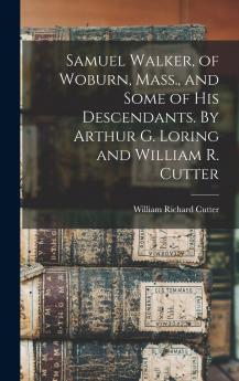 Samuel Walker of Woburn Mass. and Some of his Descendants. By Arthur G. Loring and William R. Cutter