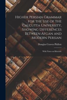 Higher Persian Grammar for the use of the Calcutta University Showing Differences Between Afgan and Modern Persian; With Notes on Rhetoric