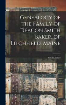 Genealogy of the Family of Deacon Smith Baker of Litchfield Maine