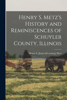Henry S. Metz's History and Reminiscences of Schuyler County Illinois