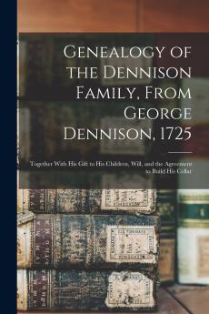 Genealogy of the Dennison Family From George Dennison 1725; Together With his Gift to his Children Will and the Agreement to Build his Cellar