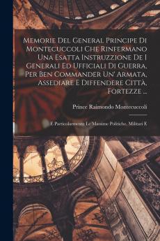 Memorie Del General Principe Di Montecuccoli Che Rinfermano Una Esatta Instruzzione De I Generali Ed Ufficiali Di Guerra Per Ben Commander Un' Armata Assediare E Diffendere Citt�� Fortezze ...