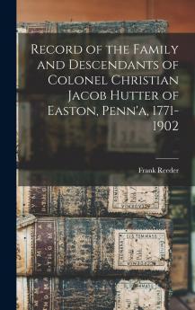 Record of the Family and Descendants of Colonel Christian Jacob Hutter of Easton Penn'a 1771-1902