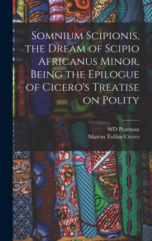 Somnium Scipionis the Dream of Scipio Africanus Minor Being the Epilogue of Cicero's Treatise on Polity