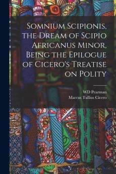 Somnium Scipionis the Dream of Scipio Africanus Minor Being the Epilogue of Cicero's Treatise on Polity