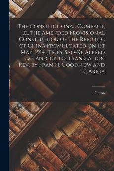 The Constitutional Compact i.e. the Amended Provisional Constitution of the Republic of China Promulgated on 1st May 1914 [tr. by Sao-ke Alfred Sze and T.Y. Lo Translation rev. by Frank J. Goodnow and N. Ariga