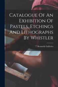 Catalogue Of An Exhibition Of Pastels Etchings And Lithographs By Whistler